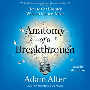 Anatomy of a Breakthrough: How to Get Unstuck When It Matters Most by Adam Alter