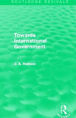 Towards International Government (Routledge Revivals) by J. A. Hobson