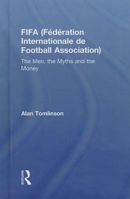 Fifa (Fédération Internationale de Football Association): The Men, the Myths and the Money by Alan Tomlinson