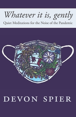 Whatever it is, gently: Quiet Meditations for the Noise of the Pandemic by Devon A. Spier