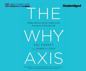 The Why Axis: Hidden Motives and the Undiscovered Economics of Everyday Life by Uri Gneezy, John List