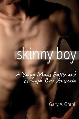 Skinny Boy: A Young Man's Battle and Triumph Over Anorexia by Gary A. Grahl