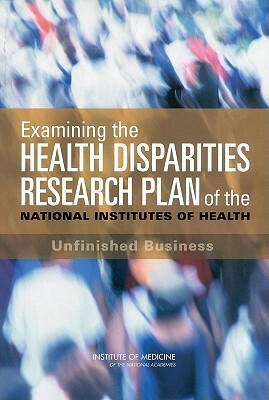 Examining the Health Disparities Research Plan of the National Institutes of Health: Unfinished Business by Institute of Medicine, Committee on the Review and Assessment o, Board on Health Sciences Policy