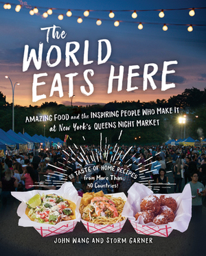 The World Eats Here: Amazing Food and the Inspiring People Who Make It at New York's Queens Night Market by John Wang, Storm Garner