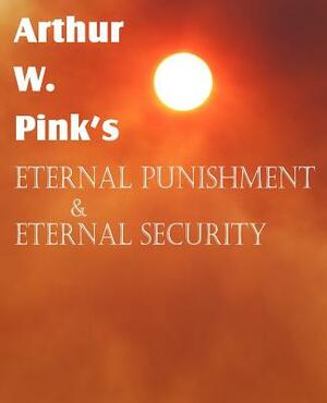 Arthur W. Pink's Eternal Punishment & Eternal Security by Arthur W. Pink