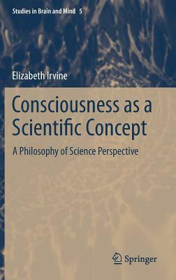 Consciousness as a Scientific Concept: A Philosophy of Science Perspective by Elizabeth Irvine