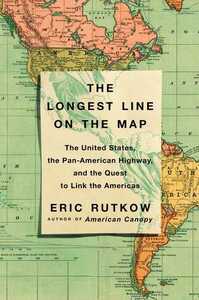 The Longest Line on the Map: The United States, the Pan-American Highway, and the Quest to Link the Americas by Eric Rutkow