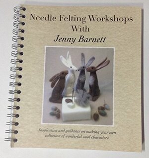 Needle Felting Workshops with Jenny Barnett: Inspiration and Guidance on Making Your Own Collection of Wonderful Wool Characters by Jennifer Barnett