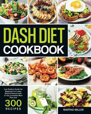 Dash Diet Cookbook: Low Sodium Guide for Beginners to Lower Blood Pressure with 21-day Complete Meal Plan and 300 Recipes by Martha Miller