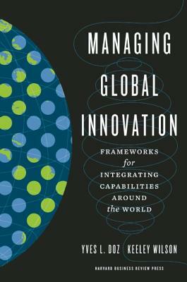 Managing Global Innovation: Frameworks for Integrating Capabilities Around the World by Yves L. Doz, Keeley Wilson