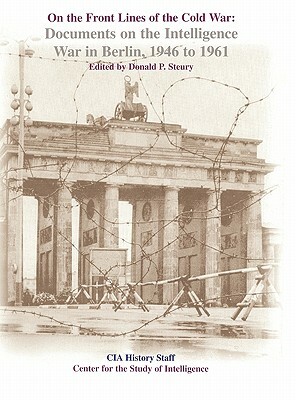 On the Front Lines of the Cold War: Documents on the Intelligence War in Berlin, 1946-1961 by Center for the Study of Intelligence, Central Intelligence Agency, Donald P. Steury