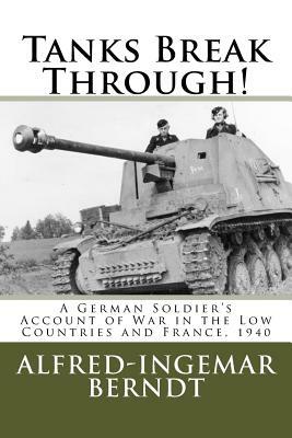 Tanks Break Through!: A German Soldier's Account of War in the Low Countries and France, 1940 by Alfred-Ingemar Berndt, Steven Lehrer