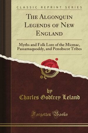 The Algonquin Legends of New England: Or Myths and Folk Lore of the Micmac, Passamaquoddy, and Penobscot Tribes (Classic Reprint) by Charles Godfrey Leland