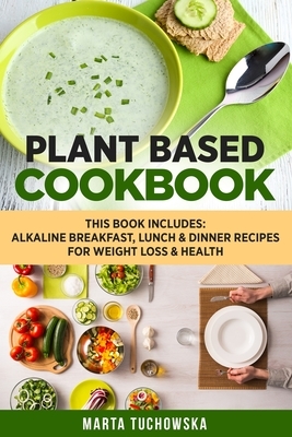 Plant Based Cookbook: Alkaline Breakfast, Lunch & Dinner Recipes for Weight Loss & Health by Marta Tuchowska