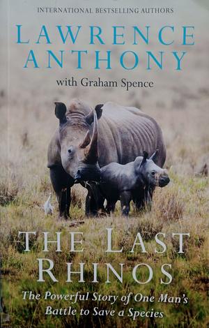 The Last Rhinos: The Powerful Story of One Man's Battle to Save a Species by Lawrence Anthony, Graham Spence