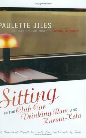 Sitting in the Club Car Drinking Rum and Karma-Kola: A Manual of Etiquette for Ladies Crossing Canada by Train by Paulette Jiles, Ingrid E. Paulson