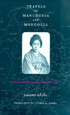 Travels in Manchuria and Mongolia: A Feminist Poet from Japan Encounters Prewar China by Joshua A. Fogel, Akiko Yosano
