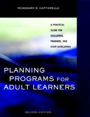 Planning Programs for Adult Learners: A Practical Guide for Educators, Trainers, and Staff Developers by Rosemary S. Caffarella