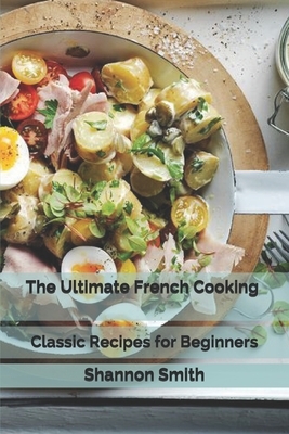 The Ultimate French Cooking: Classic Recipes for Beginners by Shannon Smith