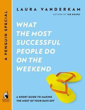 What the Most Successful People Do on the Weekend: A Short Guide to Making the Most of Your Days Off by Laura Vanderkam