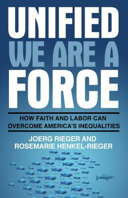 Unified We Are a Force: How Faith and Labor Can Overcome America's Inequalities by Joerg Rieger, Rosemarie Henkel-Rieger