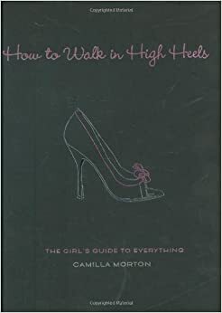 How to Walk in High Heels: The Girl's Guide to Everything by Camilla Morton