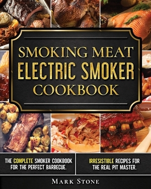 Smoking Meat: Electric Smoker Cookbook: The Complete Smoker Cookbook for the Perfect Barbecue. Irresistible Recipes for the Real Pit by Mark Stone