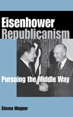 Eisenhower Republicanism: Pursuing the Middle Way by Steven Wagner