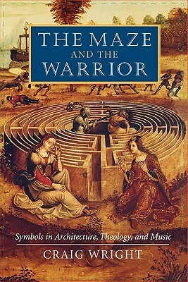 The Maze and the Warrior: Symbols in Architecture, Theology, and Music by Craig Wright
