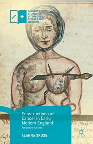 Constructions of Cancer in Early Modern England: Ravenous Natures (Palgrave Studies in Literature, Science and Medicine) by Alanna Skuse