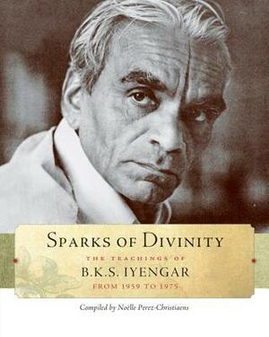 Sparks of Divinity: The Teachings of B. K. S. Iyengar by B.K.S. Iyengar