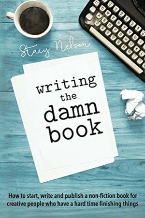 Writing The Damn Book: How to Start, Write And Publish A Non-Fiction Book For Creative People Who Have A Hard Time Finishing Things by Stacy Nelson