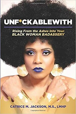 Unf*uckablewith: Rising From The Ashes Into Your Black Woman Badassery by Catrice M. Jackson