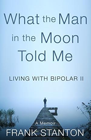 What the Man in the Moon Told Me: Living With Bipolar II A Memoir by Frank Stanton