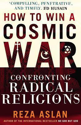 How to Win a Cosmic War: Confronting Radical Religions by Reza Aslan, Reza Aslan