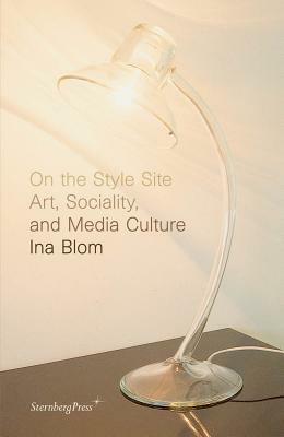 On the Style Site: Art, Sociality, and Media Culture by Ina Blom