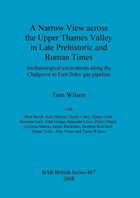 A Narrow View across the Upper Thames Valley in Late Prehistoric and Roman Times: Archaeological excavations along the Chalgrove to East Ilsley gas pi by Tom Wilson, Paul Booth, Kate Brayne