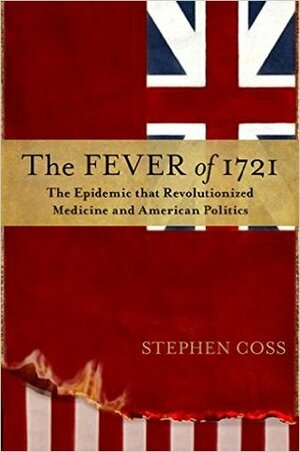 The Fever of 1721: The Epidemic That Revolutionized Medicine and American Politics by Stephen Coss