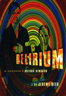 Delirium: An Interpretation of Arthur Rimbaud by Jeremy Reed