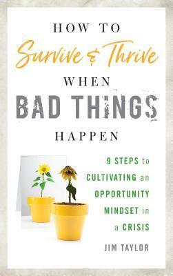 How to Survive and Thrive When Bad Things Happen: 9 Steps to Cultivating an Opportunity Mindset in a Crisis by Jim Taylor