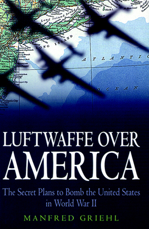 Luftwaffe over America: The Secret Plans to Bomb the United States in World War II by Manfred Griehl, Geoffrey Brooks