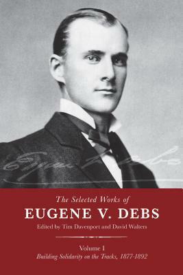 The Selected Works of Eugene V. Debs, Vol. I: Building Solidarity on the Tracks, 1877–1892 by David Walters, Tim Davenport, Eugene V. Debs