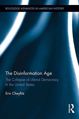 The Disinformation Age: The Collapse of Liberal Democracy in the United States (Routledge Advances in American History) by Eric Cheyfitz