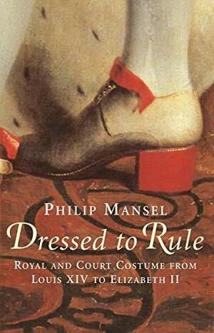 Dressed to Rule: Royal and Court Costume from Louis XIV to Elizabeth II by Philip Mansel