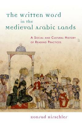 The Written Word in the Medieval Arabic Lands: A Social and Cultural History of Reading Practices by Konrad Hirschler