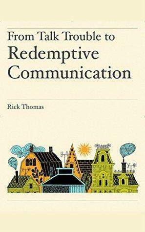 From Talk Trouble to Redemptive Communication: Solving communication problems by Rick Thomas