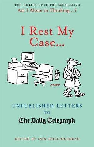 I Rest My Case: Unpublished Letters to The Daily Telegraph (Unpublished Letters to the Daily Telegraph by Iain Hollingshead, Iain Hollingshead