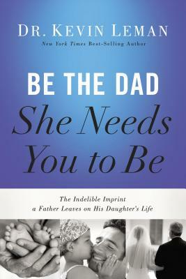 Be the Dad She Needs You to Be: The Indelible Imprint a Father Leaves on His Daughter's Life by Kevin Leman