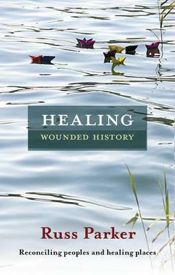 Healing Wounded History: Reconciling Peoples And Healing Places by Russ Parker