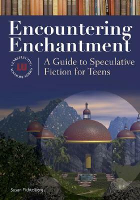 Encountering Enchantment: A Guide to Speculative Fiction for Teens by Susan Fichtelberg